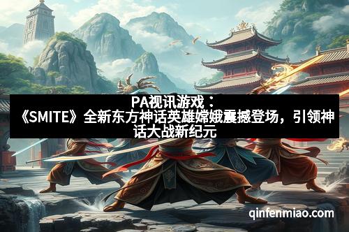 PA视讯游戏：《SMITE》全新东方神话英雄嫦娥震撼登场，引领神话大战新纪元