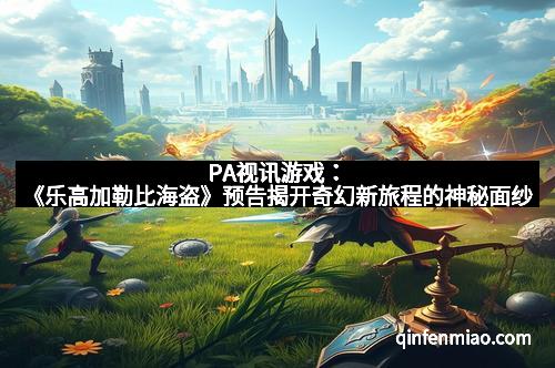 PA视讯游戏：《乐高加勒比海盗》预告揭开奇幻新旅程的神秘面纱