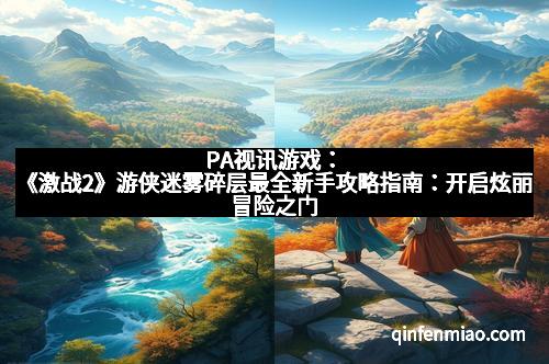 PA视讯游戏：《激战2》游侠迷雾碎层最全新手攻略指南：开启炫丽冒险之门